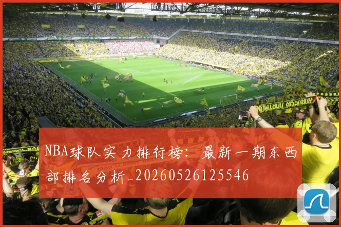 NBA球队实力排行榜：最新一期东西部排名分析_20260526125546