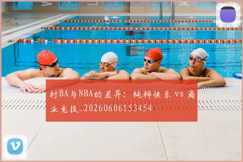 村BA与NBA的差异:纯粹快乐 vs 商业竞技_20260606153454