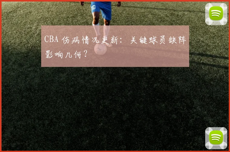 CBA 伤病情况更新：关键球员缺阵影响几何？