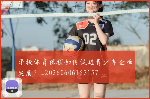学校体育课程如何促进青少年全面发展?_20260606153157