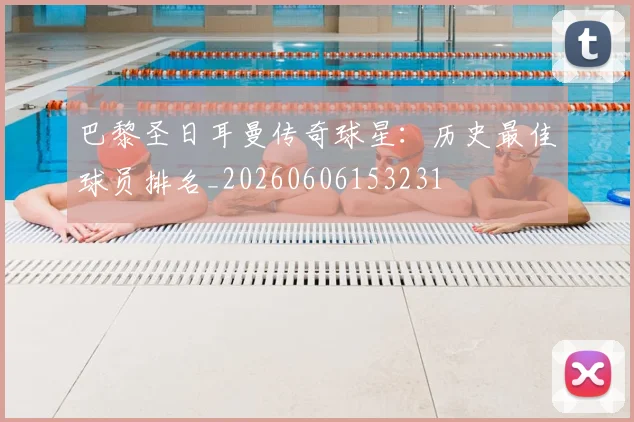 巴黎圣日耳曼传奇球星：历史最佳球员排名_20260606153231