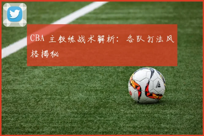 CBA 主教练战术解析：各队打法风格揭秘