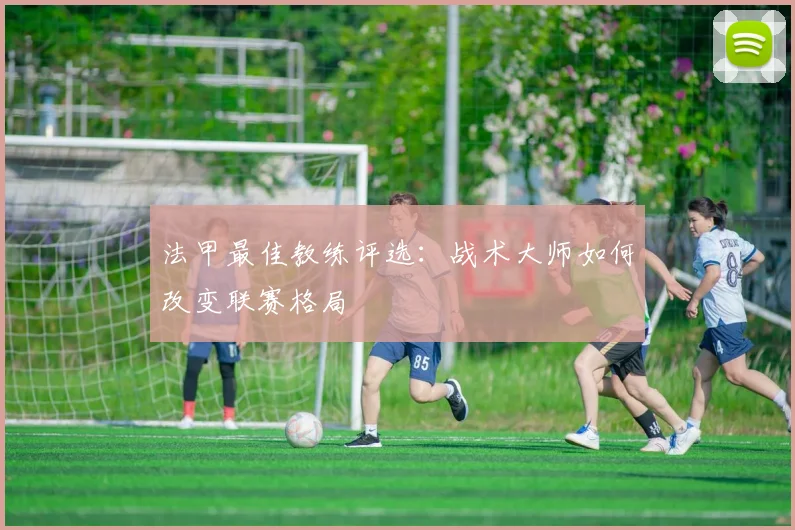 法甲最佳教练评选：战术大师如何改变联赛格局