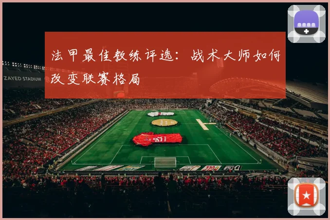 法甲最佳教练评选：战术大师如何改变联赛格局