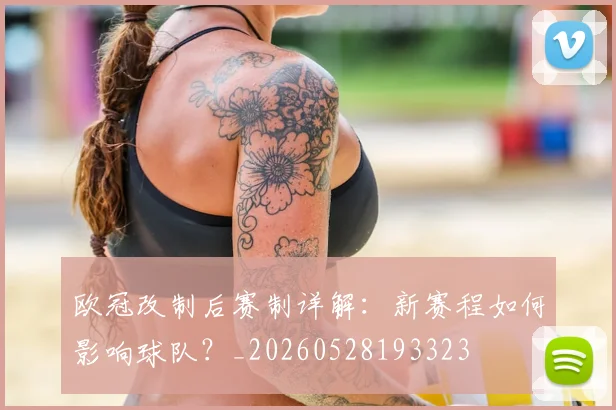 欧冠改制后赛制详解:新赛程如何影响球队?_20260528193323