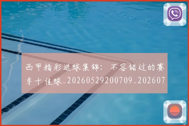 西甲精彩进球集锦:不容错过的赛季十佳球_20260529200709_20260703181912