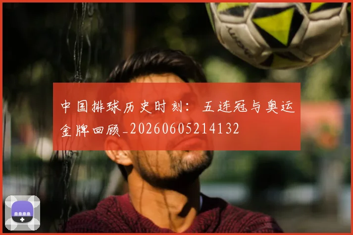 中国排球历史时刻:五连冠与奥运金牌回顾_20260605214132