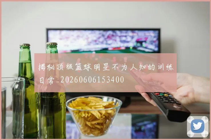 揭秘顶级篮球明星不为人知的训练日常_20260606153400