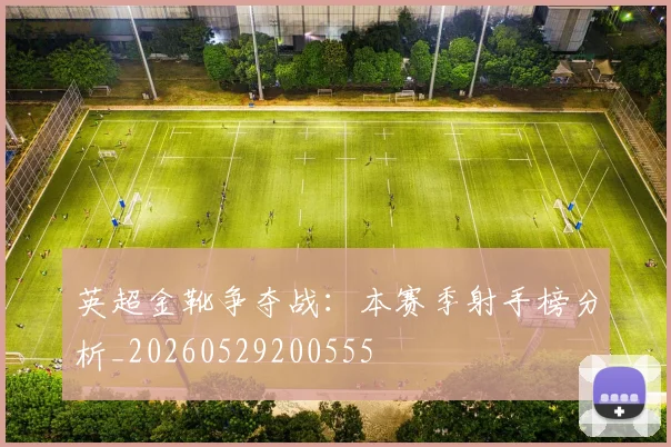 英超金靴争夺战:本赛季射手榜分析_20260529200555