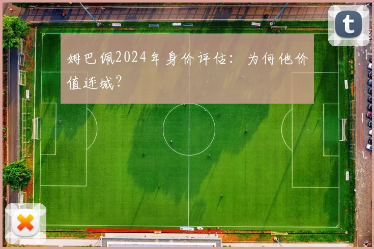 姆巴佩2024年身价评估:为何他价值连城?