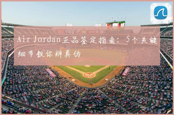 Air Jordan正品鉴定指南：5个关键细节教你辨真伪