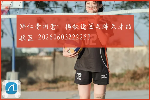 拜仁青训营:揭秘德国足球天才的摇篮_20260603222253