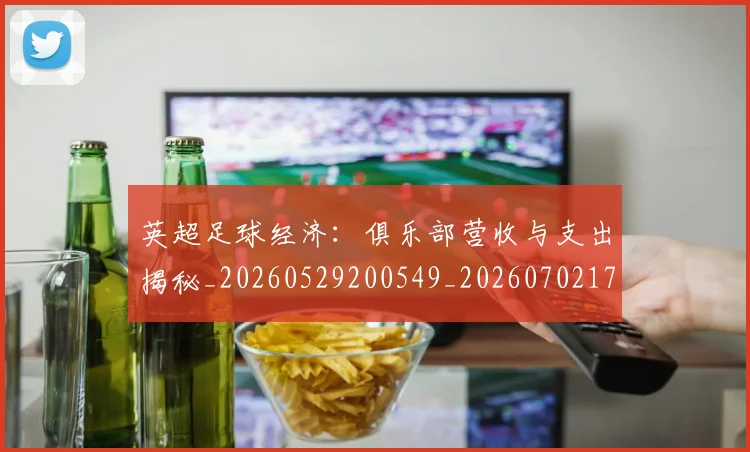 英超足球经济：俱乐部营收与支出揭秘_20260529200549_20260702174816