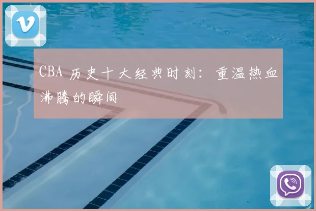CBA 历史十大经典时刻：重温热血沸腾的瞬间