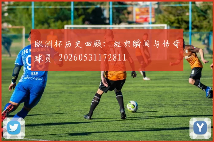欧洲杯历史回顾:经典瞬间与传奇球员_20260531172811