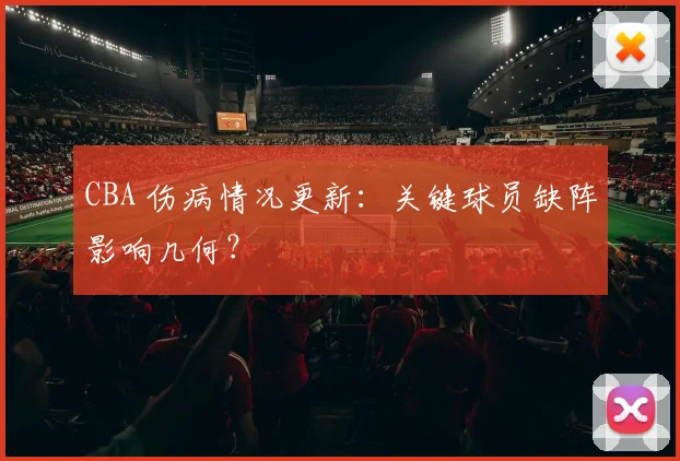 CBA 伤病情况更新：关键球员缺阵影响几何？