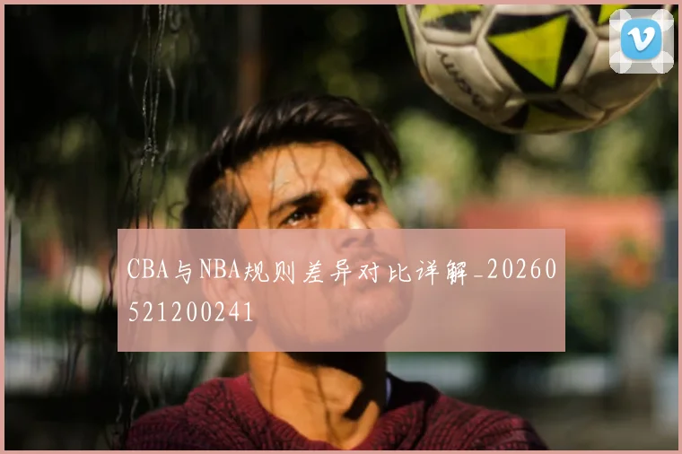 CBA与NBA规则差异对比详解_20260521200241