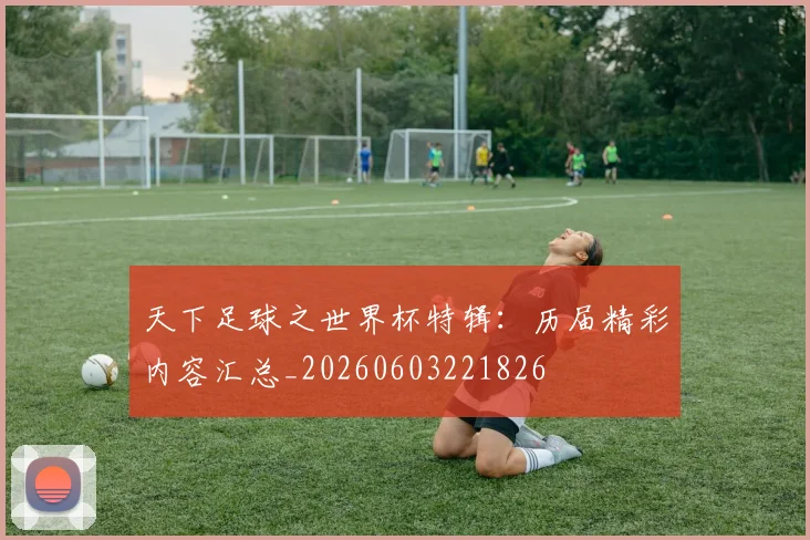 天下足球之世界杯特辑：历届精彩内容汇总_20260603221826