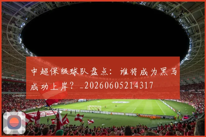 中超保级球队盘点：谁将成为黑马成功上岸？_20260605214317