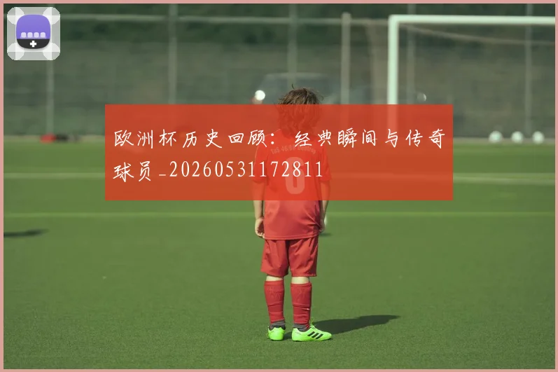 欧洲杯历史回顾:经典瞬间与传奇球员_20260531172811