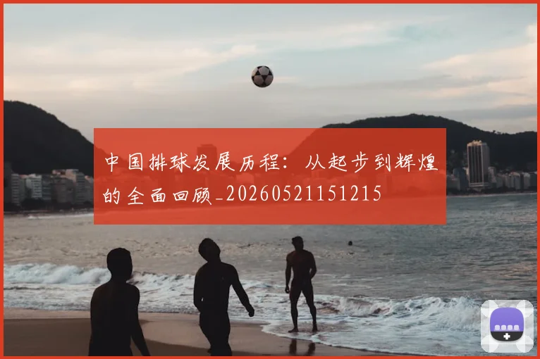 中国排球发展历程:从起步到辉煌的全面回顾_20260521151215