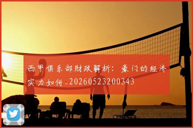 西甲俱乐部财政解析：豪门的经济实力如何_20260523200343