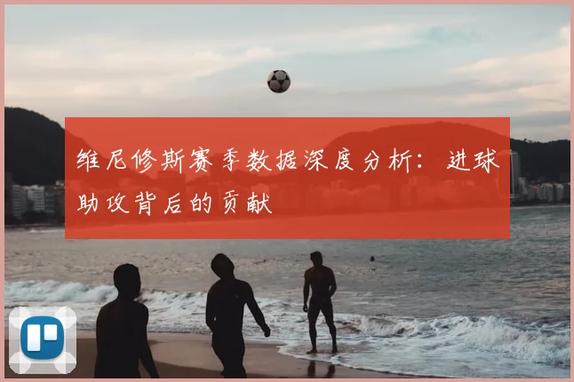 维尼修斯赛季数据深度分析：进球助攻背后的贡献