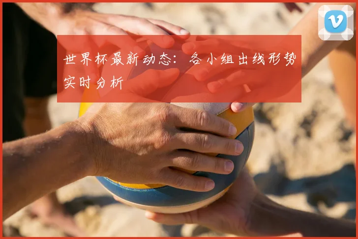 世界杯最新动态:各小组出线形势实时分析
