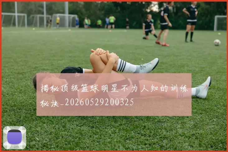 揭秘顶级篮球明星不为人知的训练秘诀_20260529200325