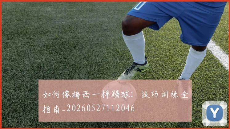 如何像梅西一样踢球:技巧训练全指南_20260527112046