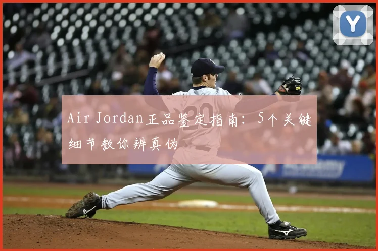 Air Jordan正品鉴定指南：5个关键细节教你辨真伪