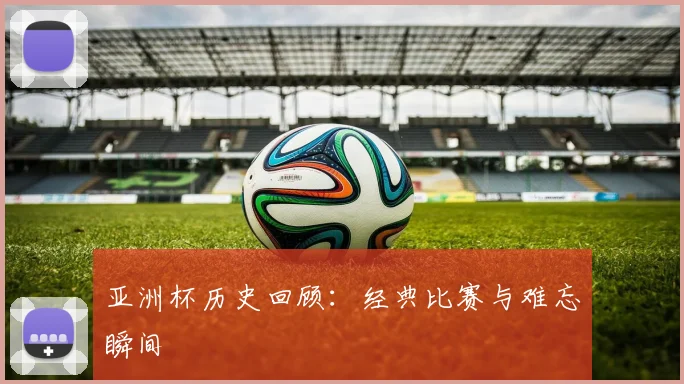 亚洲杯历史回顾:经典比赛与难忘瞬间