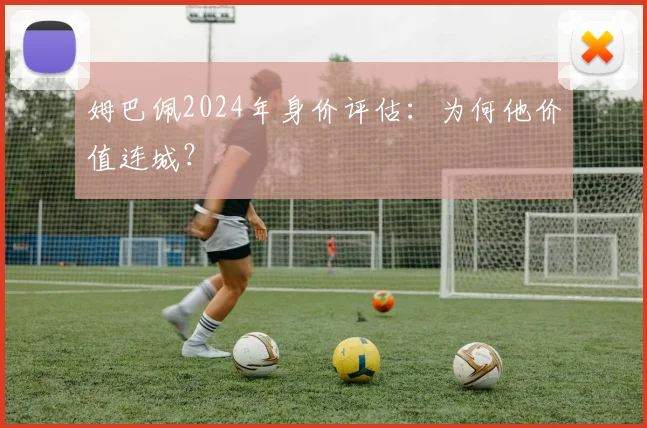 姆巴佩2024年身价评估:为何他价值连城?