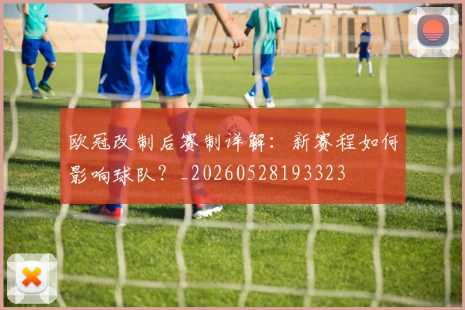 欧冠改制后赛制详解：新赛程如何影响球队？_20260528193323