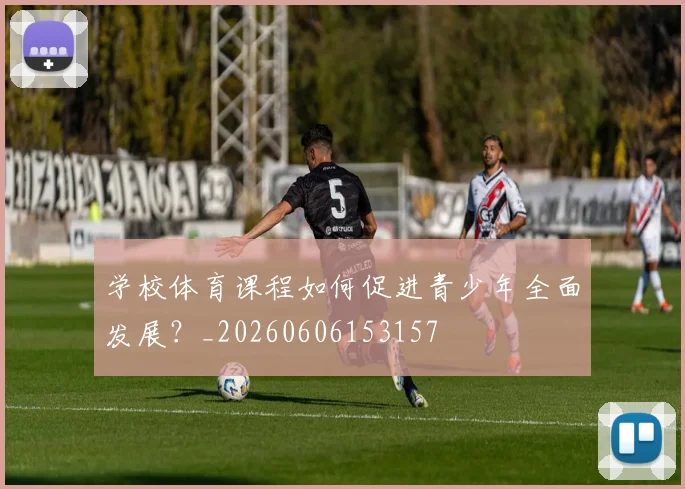 学校体育课程如何促进青少年全面发展？_20260606153157