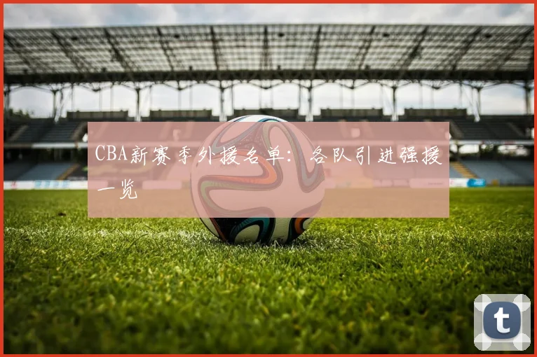 CBA新赛季外援名单:各队引进强援一览