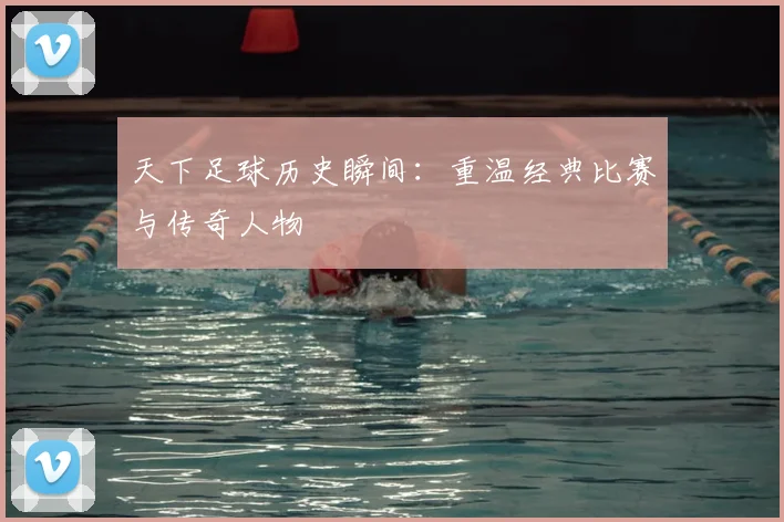 天下足球历史瞬间:重温经典比赛与传奇人物