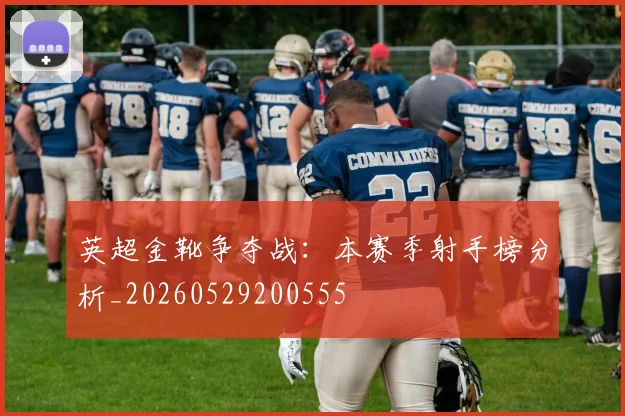 英超金靴争夺战：本赛季射手榜分析_20260529200555