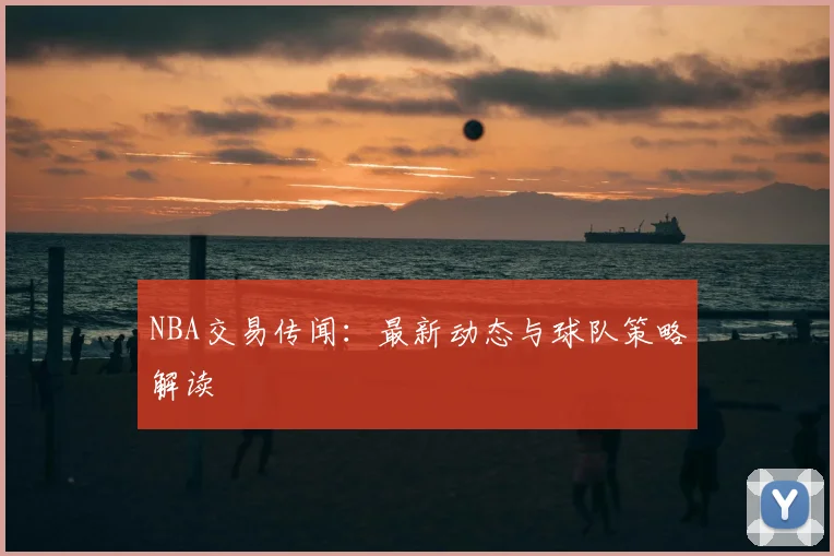 NBA交易传闻:最新动态与球队策略解读