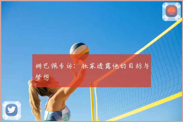 姆巴佩专访：独家透露他的目标与梦想