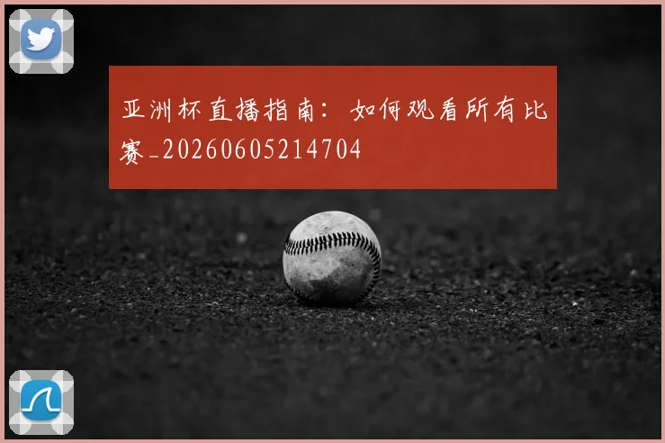 亚洲杯直播指南：如何观看所有比赛_20260605214704