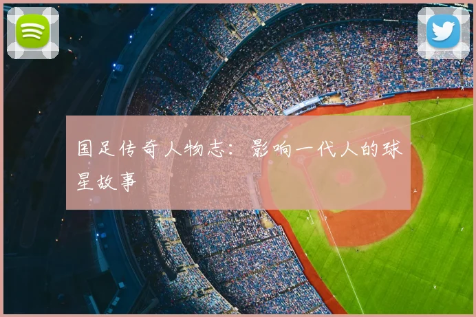 国足传奇人物志：影响一代人的球星故事