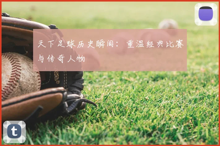 天下足球历史瞬间：重温经典比赛与传奇人物