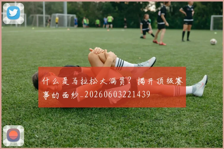 什么是马拉松大满贯？揭开顶级赛事的面纱_20260603221439