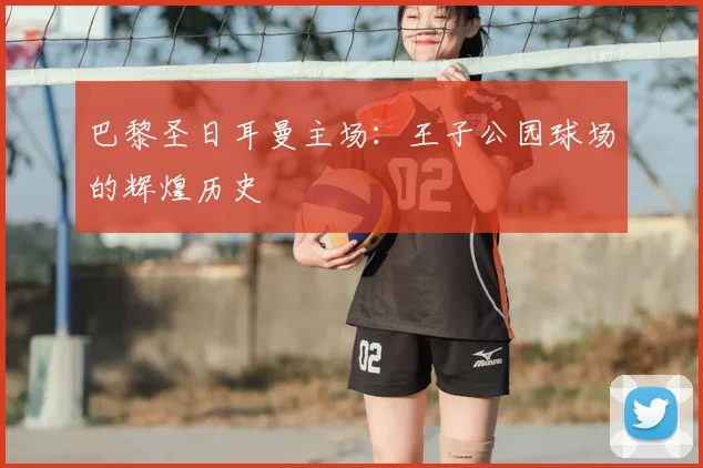 巴黎圣日耳曼主场:王子公园球场的辉煌历史