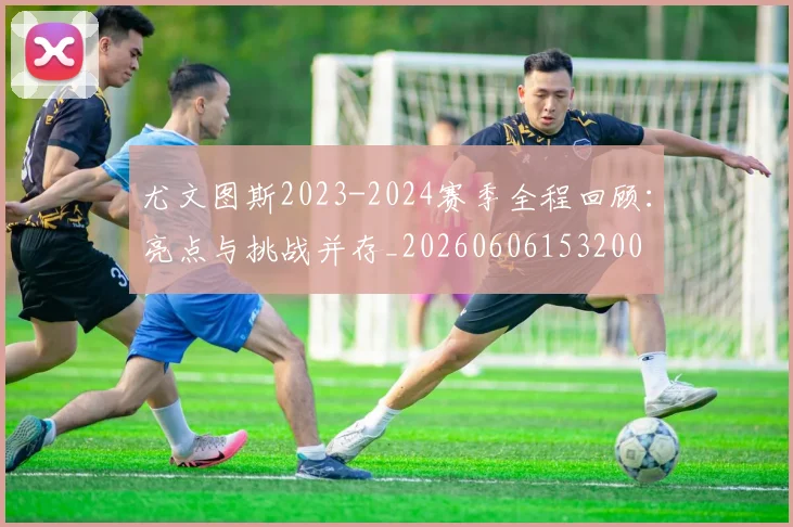 尤文图斯2023-2024赛季全程回顾：亮点与挑战并存_20260606153200