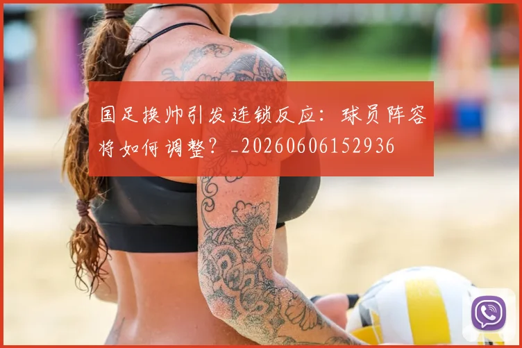 国足换帅引发连锁反应：球员阵容将如何调整？_20260606152936