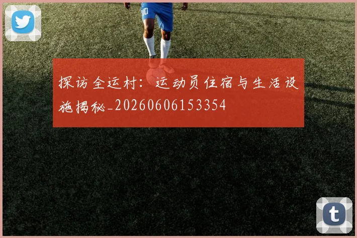 探访全运村：运动员住宿与生活设施揭秘_20260606153354
